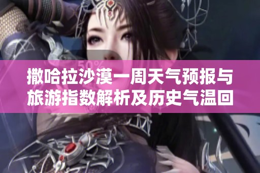 撒哈拉沙漠一周天气预报与旅游指数解析及历史气温回顾