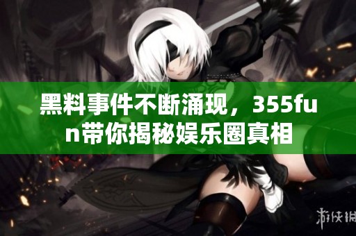 黑料事件不断涌现，355fun带你揭秘娱乐圈真相