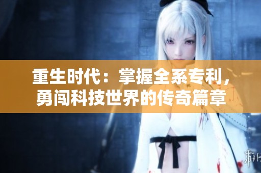 重生时代：掌握全系专利，勇闯科技世界的传奇篇章