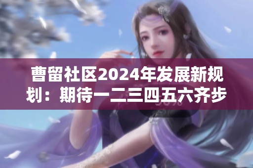 曹留社区2024年发展新规划：期待一二三四五六齐步推进