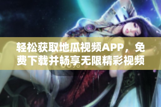轻松获取地瓜视频APP，免费下载并畅享无限精彩视频内容