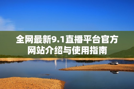 全网最新9.1直播平台官方网站介绍与使用指南