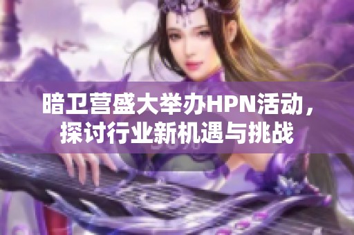 暗卫营盛大举办HPN活动，探讨行业新机遇与挑战