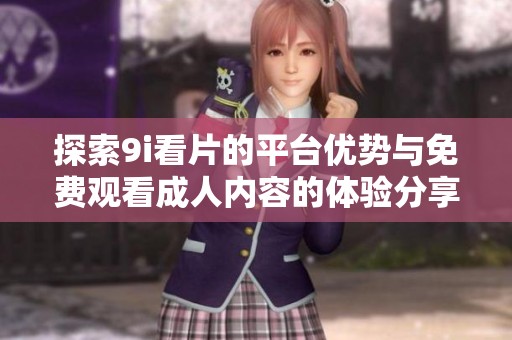 探索9i看片的平台优势与免费观看成人内容的体验分享