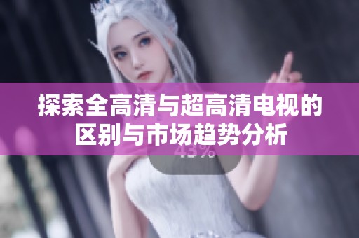 探索全高清与超高清电视的区别与市场趋势分析