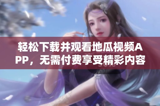 轻松下载并观看地瓜视频APP，无需付费享受精彩内容