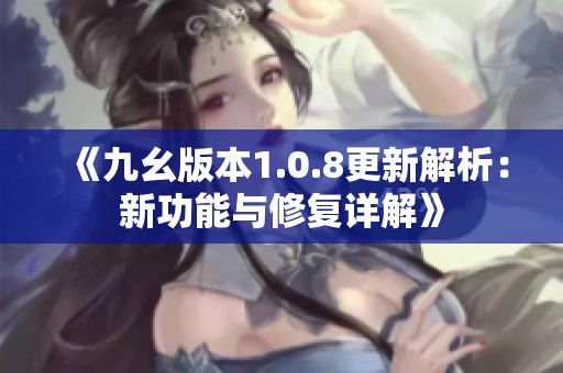 《九幺版本1.0.8更新解析：新功能与修复详解》