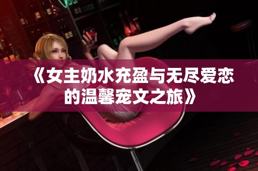 《女主奶水充盈与无尽爱恋的温馨宠文之旅》