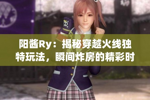 阳酱Ry：揭秘穿越火线独特玩法，瞬间炸房的精彩时刻！