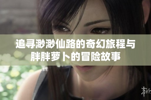 追寻渺渺仙路的奇幻旅程与胖胖萝卜的冒险故事