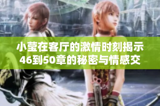 小莹在客厅的激情时刻揭示46到50章的秘密与情感交织