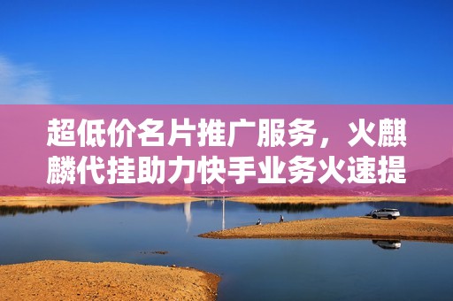 超低价名片推广服务，火麒麟代挂助力快手业务火速提升