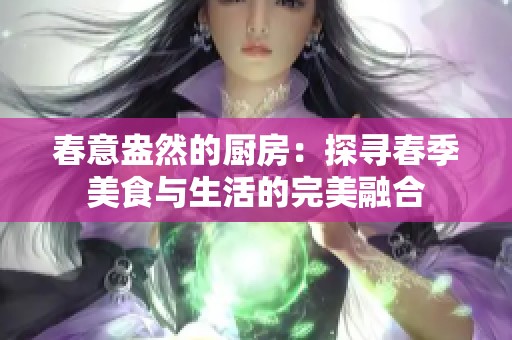 春意盎然的厨房：探寻春季美食与生活的完美融合