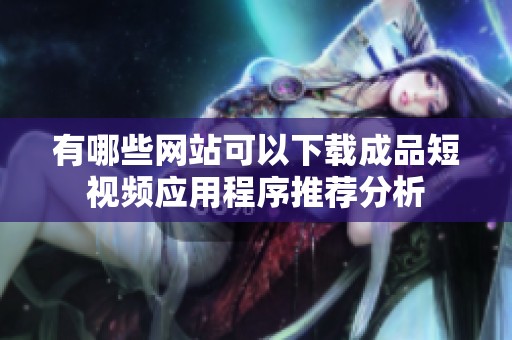 有哪些网站可以下载成品短视频应用程序推荐分析