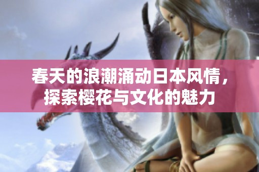 春天的浪潮涌动日本风情，探索樱花与文化的魅力