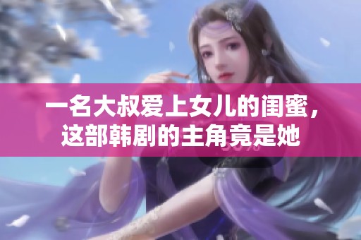一名大叔爱上女儿的闺蜜，这部韩剧的主角竟是她