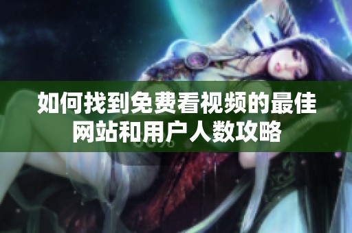 如何找到免费看视频的最佳网站和用户人数攻略