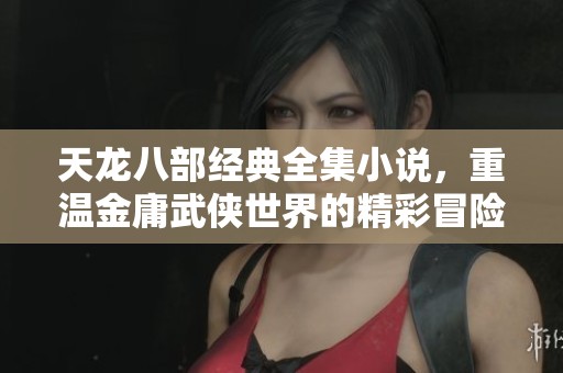 天龙八部经典全集小说，重温金庸武侠世界的精彩冒险