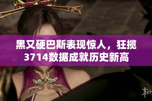 黑又硬巴斯表现惊人，狂揽3714数据成就历史新高