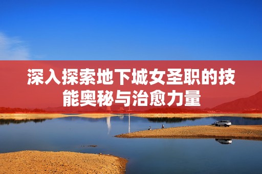 深入探索地下城女圣职的技能奥秘与治愈力量