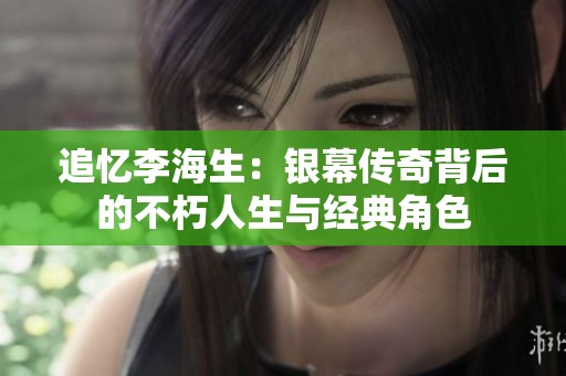 追忆李海生：银幕传奇背后的不朽人生与经典角色