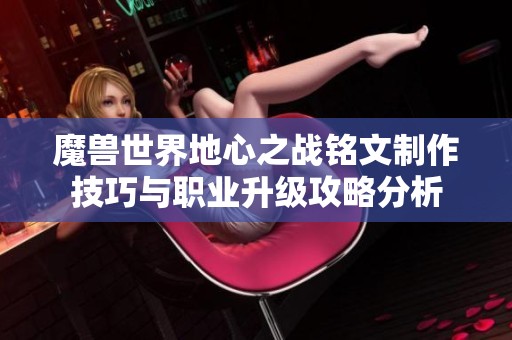 魔兽世界地心之战铭文制作技巧与职业升级攻略分析