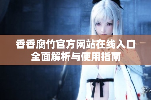 香香腐竹官方网站在线入口全面解析与使用指南