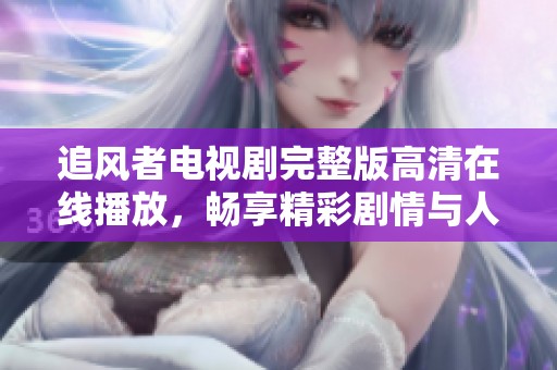 追风者电视剧完整版高清在线播放，畅享精彩剧情与人物互动