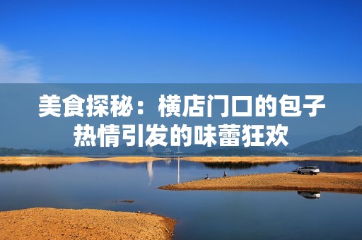 美食探秘：横店门口的包子热情引发的味蕾狂欢