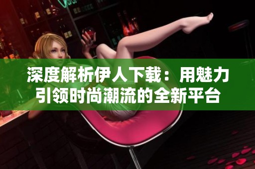 深度解析伊人下载：用魅力引领时尚潮流的全新平台