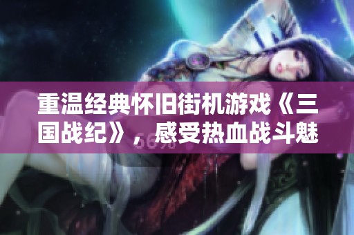 重温经典怀旧街机游戏《三国战纪》，感受热血战斗魅力