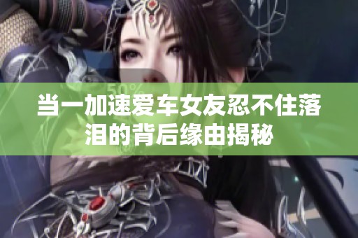 当一加速爱车女友忍不住落泪的背后缘由揭秘