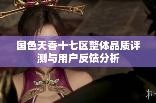 国色天香十七区整体品质评测与用户反馈分析