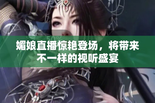 媚娘直播惊艳登场，将带来不一样的视听盛宴