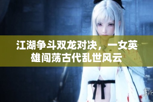 江湖争斗双龙对决，一女英雄闯荡古代乱世风云