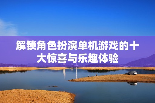 解锁角色扮演单机游戏的十大惊喜与乐趣体验
