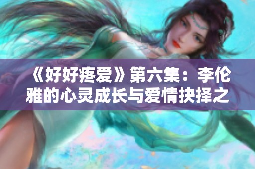 《好好疼爱》第六集：李伦雅的心灵成长与爱情抉择之路