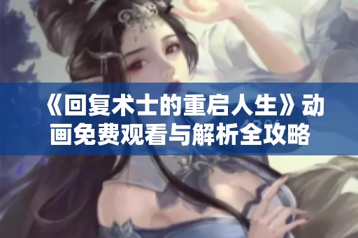 《回复术士的重启人生》动画免费观看与解析全攻略