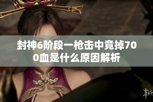 封神6阶段一枪击中竟掉700血是什么原因解析