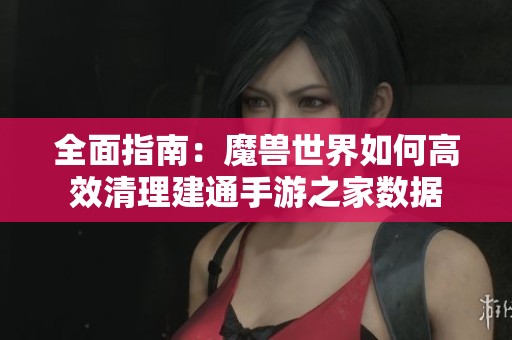 全面指南：魔兽世界如何高效清理建通手游之家数据
