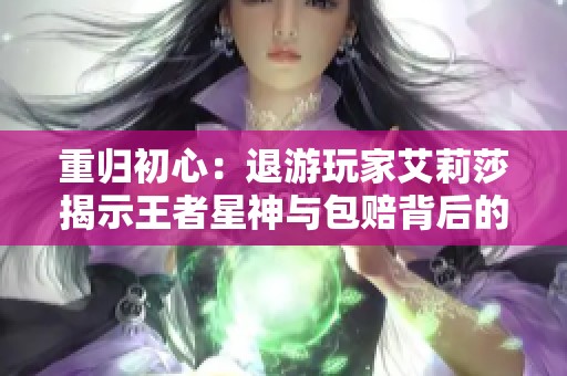 重归初心：退游玩家艾莉莎揭示王者星神与包赔背后的故事