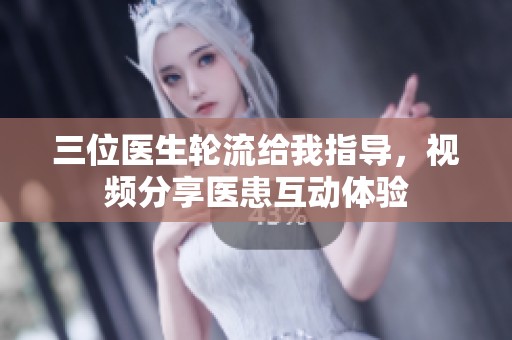 三位医生轮流给我指导，视频分享医患互动体验