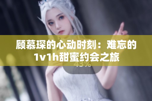 顾慕琛的心动时刻：难忘的1v1h甜蜜约会之旅