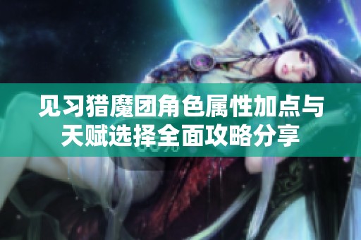 见习猎魔团角色属性加点与天赋选择全面攻略分享