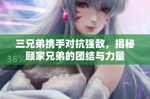 三兄弟携手对抗强敌，揭秘顾家兄弟的团结与力量