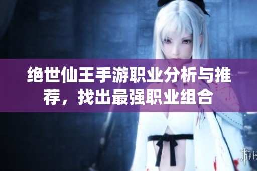 绝世仙王手游职业分析与推荐，找出最强职业组合