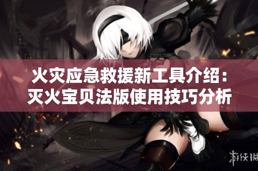 火灾应急救援新工具介绍：灭火宝贝法版使用技巧分析