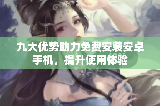 九大优势助力免费安装安卓手机，提升使用体验