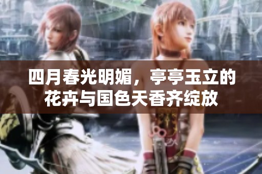 四月春光明媚，亭亭玉立的花卉与国色天香齐绽放