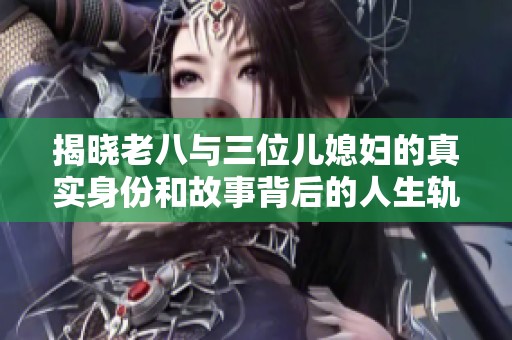 揭晓老八与三位儿媳妇的真实身份和故事背后的人生轨迹